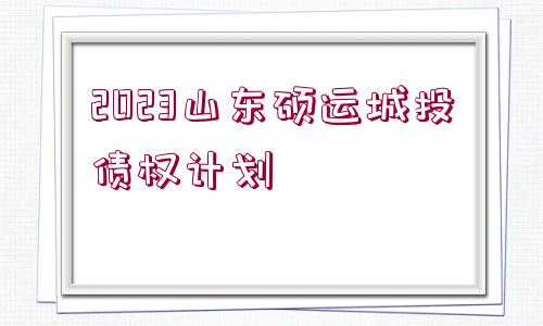 2023山東碩運城投債權(quán)計劃