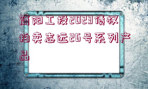 簡陽工投2023債權(quán)拍賣志遠26號系列產(chǎn)品