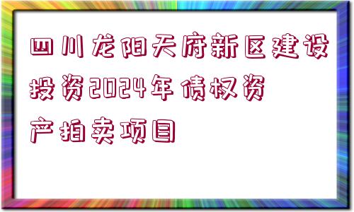 四川龍陽(yáng)天府新區(qū)建設(shè)投資2024年債權(quán)資產(chǎn)拍賣項(xiàng)目