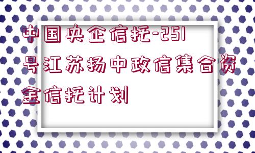 中國央企信托-251號江蘇揚中政信集合資金信托計劃