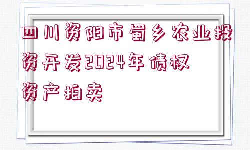 四川資陽市蜀鄉(xiāng)農(nóng)業(yè)投資開發(fā)2024年債權(quán)資產(chǎn)拍賣