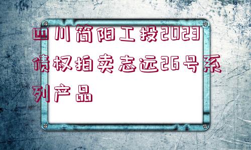 四川簡(jiǎn)陽(yáng)工投2023債權(quán)拍賣志遠(yuǎn)26號(hào)系列產(chǎn)品