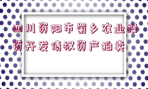 四川資陽市蜀鄉(xiāng)農(nóng)業(yè)投資開發(fā)債權(quán)資產(chǎn)拍賣