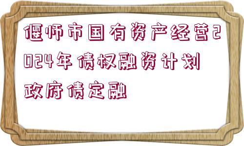 偃師市國有資產經營2024年債權融資計劃政府債定融