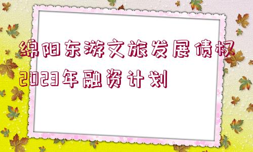 綿陽東游文旅發(fā)展債權(quán)2023年融資計劃