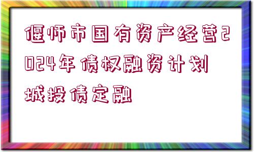 偃師市國有資產(chǎn)經(jīng)營2024年債權(quán)融資計劃城投債定融