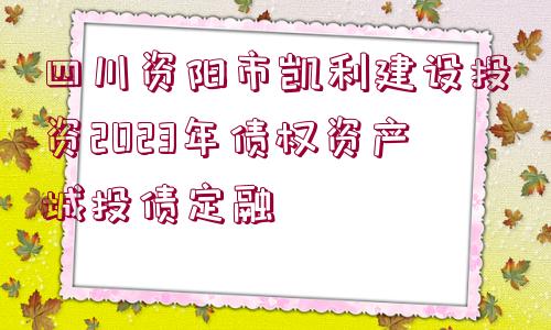 四川資陽市凱利建設(shè)投資2023年債權(quán)資產(chǎn)城投債定融