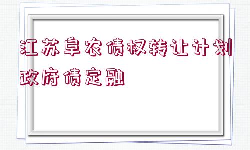 江蘇阜農(nóng)債權轉讓計劃政府債定融