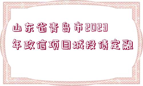 山東省青島市2023年政信項目城投債定融