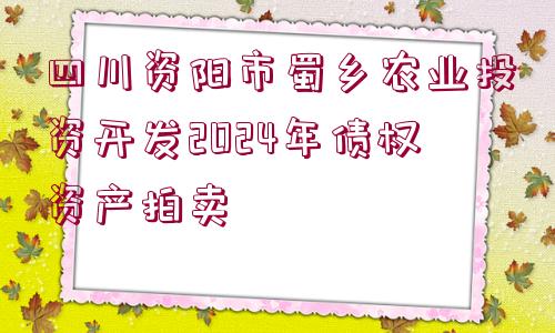 四川資陽市蜀鄉(xiāng)農業(yè)投資開發(fā)2024年債權資產拍賣