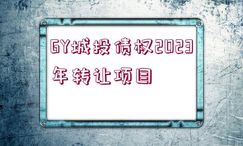 GY城投債權(quán)2023年轉(zhuǎn)讓項(xiàng)目