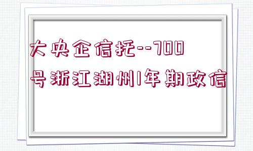 大央企信托--700號浙江湖州1年期政信