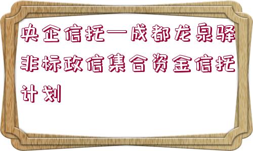 央企信托—成都龍泉驛非標政信集合資金信托計劃