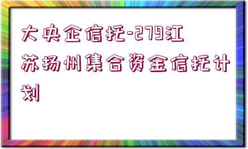 大央企信托-279江蘇揚(yáng)州集合資金信托計(jì)劃