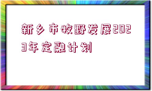 新鄉(xiāng)市牧野發(fā)展2023年定融計(jì)劃