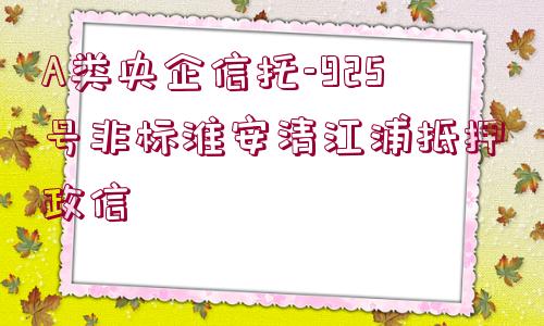 A類(lèi)央企信托-925號(hào)非標(biāo)淮安清江浦抵押政信