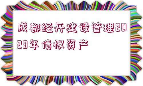 成都經(jīng)開(kāi)建設(shè)管理2023年債權(quán)資產(chǎn)