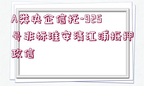 A類(lèi)央企信托-925號(hào)非標(biāo)淮安清江浦抵押政信