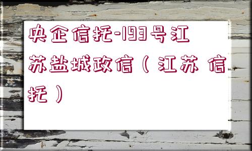 央企信托-193號(hào)江蘇鹽城政信（江蘇 信托）