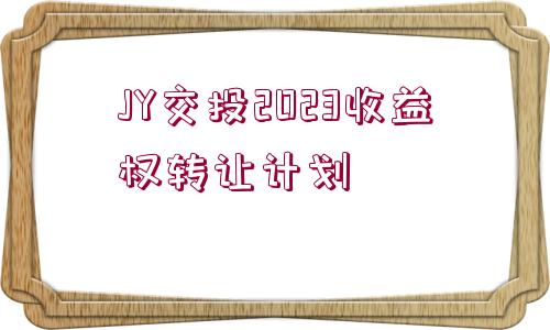 JY交投2023收益權(quán)轉(zhuǎn)讓計劃