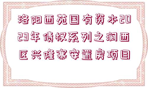 洛陽西苑國有資本2023年債權系列之澗西區(qū)興隆寨安置房項目