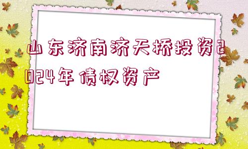 山東濟(jì)南濟(jì)天橋投資2024年債權(quán)資產(chǎn)