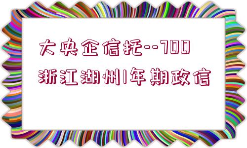 大央企信托--700浙江湖州1年期政信