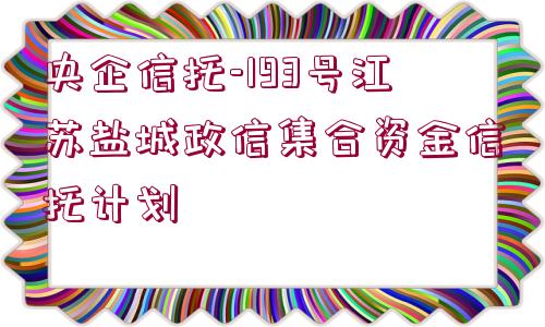 央企信托-193號江蘇鹽城政信集合資金信托計(jì)劃