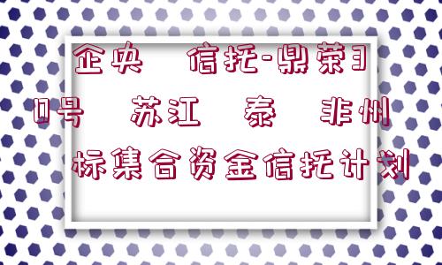 ?企央?信托-鼎榮30號(hào)?蘇江?泰?非州?標(biāo)集合資金信托計(jì)劃