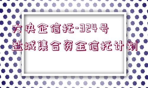 大央企信托-324號(hào)鹽城集合資金信托計(jì)劃