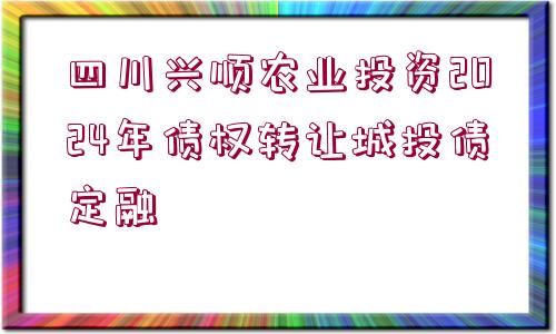 四川興順農(nóng)業(yè)投資2024年債權(quán)轉(zhuǎn)讓城投債定融