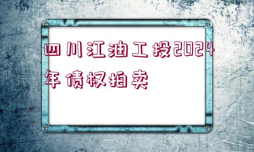 四川江油工投2024年債權(quán)拍賣