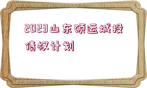 2023山東碩運(yùn)城投債權(quán)計劃