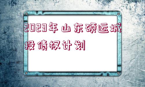 2023年山東碩運(yùn)城投債權(quán)計(jì)劃