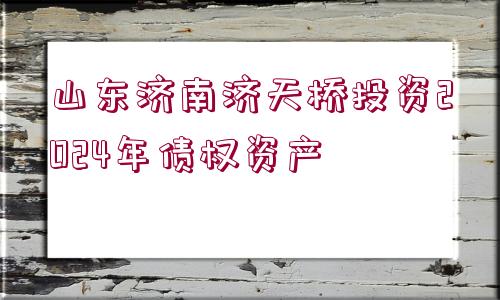 山東濟南濟天橋投資2024年債權(quán)資產(chǎn)