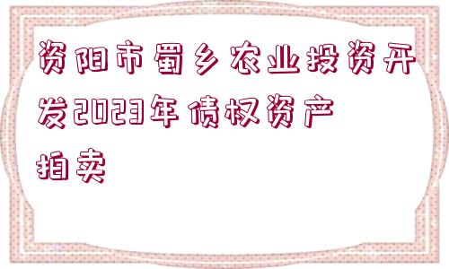 資陽市蜀鄉(xiāng)農(nóng)業(yè)投資開發(fā)2023年債權(quán)資產(chǎn)拍賣