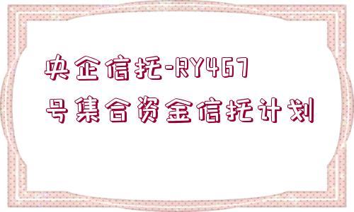 央企信托-RY467號集合資金信托計(jì)劃