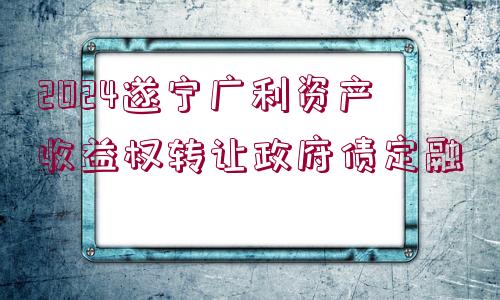 2024遂寧廣利資產(chǎn)收益權(quán)轉(zhuǎn)讓政府債定融