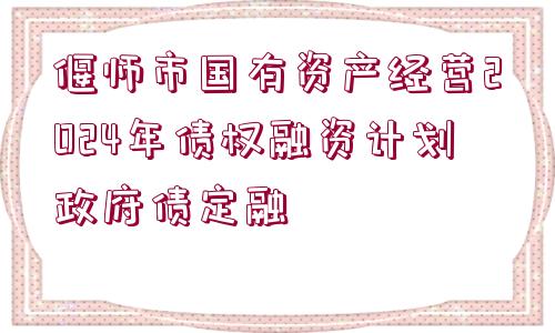 偃師市國(guó)有資產(chǎn)經(jīng)營(yíng)2024年債權(quán)融資計(jì)劃政府債定融