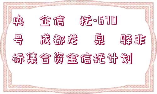 央?企信?托-670號(hào)?成都龍?泉?驛非標(biāo)集合資金信托計(jì)劃