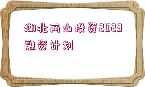 湖北兩山投資2023融資計(jì)劃