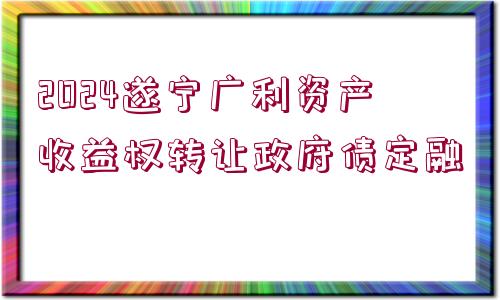 2024遂寧廣利資產(chǎn)收益權轉讓政府債定融