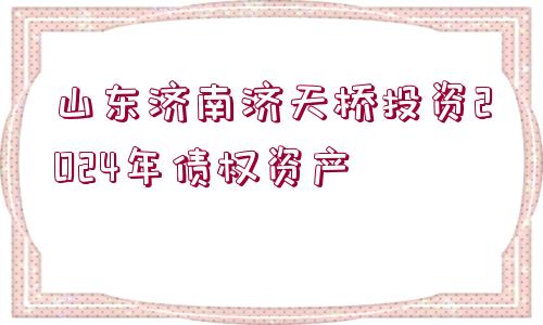 山東濟(jì)南濟(jì)天橋投資2024年債權(quán)資產(chǎn)