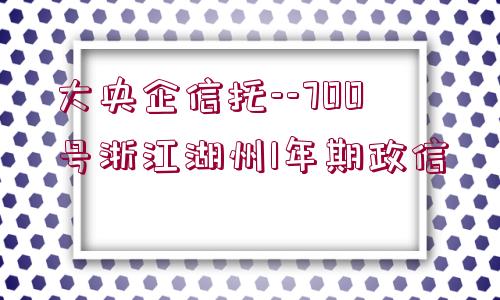 大央企信托--700號(hào)浙江湖州1年期政信