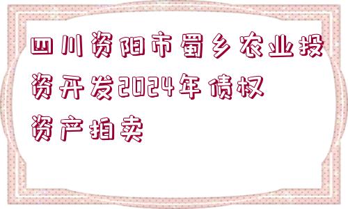 四川資陽市蜀鄉(xiāng)農(nóng)業(yè)投資開發(fā)2024年債權資產(chǎn)拍賣