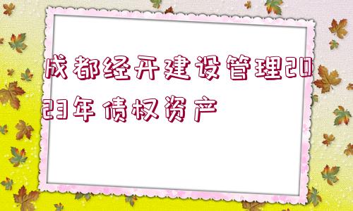 成都經(jīng)開建設(shè)管理2023年債權(quán)資產(chǎn)