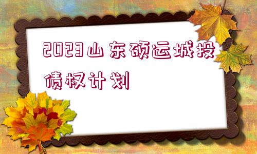 2023山東碩運(yùn)城投債權(quán)計劃