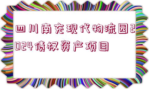 四川南充現(xiàn)代物流園2024債權資產項目
