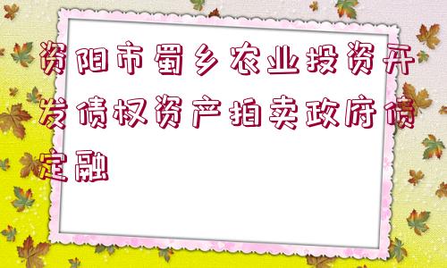 資陽市蜀鄉(xiāng)農(nóng)業(yè)投資開發(fā)債權(quán)資產(chǎn)拍賣政府債定融