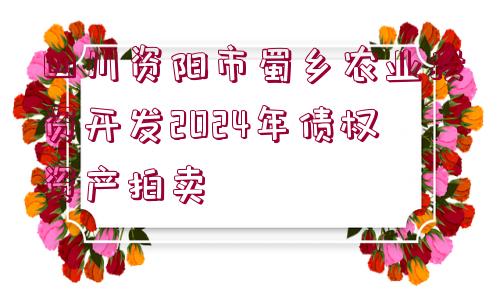 四川資陽市蜀鄉(xiāng)農(nóng)業(yè)投資開發(fā)2024年債權(quán)資產(chǎn)拍賣